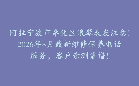 阿拉宁波市奉化区浪琴表友注意！2026年8月最新维修保养电话服务，客户亲测靠谱！