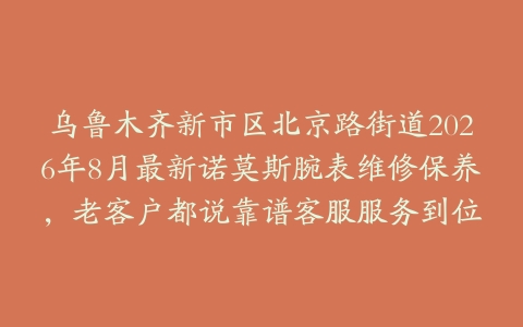 乌鲁木齐新市区北京路街道2026年8月最新诺莫斯腕表维修保养,老客户都说靠谱客服服务到位