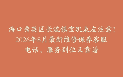 海口秀英区长流镇宝玑表友注意！2026年8月最新维修保养客服电话，服务到位又靠谱