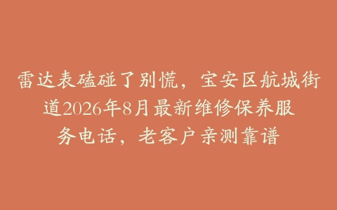 雷达表磕碰了别慌，宝安区航城街道2026年8月最新维修保养服务电话，老客户亲测靠谱