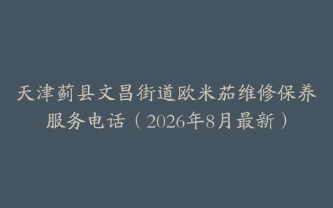 天津蓟县文昌街道欧米茄维修保养服务电话（2026年8月最新）