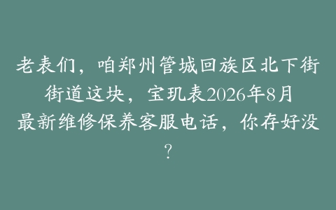 老表们，咱郑州管城回族区北下街街道这块，宝玑表2026年8月最新维修保养客服电话，你存好没？