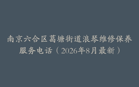 南京六合区葛塘街道浪琴维修保养服务电话（2026年8月最新）