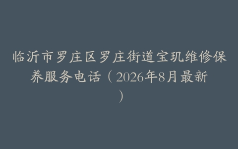临沂市罗庄区罗庄街道宝玑维修保养服务电话（2026年8月最新）