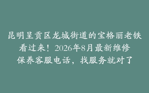 昆明呈贡区龙城街道的宝格丽老铁看过来！2026年8月最新维修保养客服电话，找服务就对了