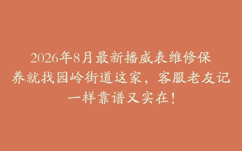 2026年8月最新播威表维修保养就找园岭街道这家，客服老友记一样靠谱又实在！