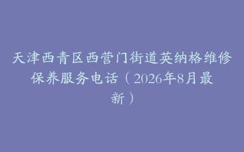天津西青区西营门街道英纳格维修保养服务电话（2026年8月最新）