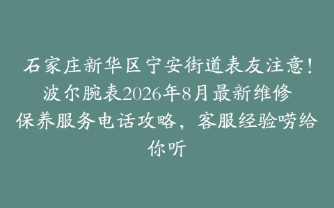 石家庄新华区宁安街道表友注意！波尔腕表2026年8月最新维修保养服务电话攻略，客服经验唠给你听