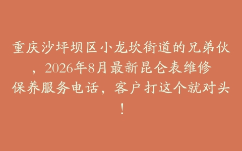 重庆沙坪坝区小龙坎街道的兄弟伙，2026年8月最新昆仑表维修保养服务电话，客户打这个就对头！