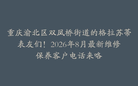 重庆渝北区双凤桥街道的格拉苏蒂表友们！2026年8月最新维修保养客户电话来咯