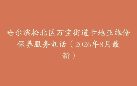 哈尔滨松北区万宝街道卡地亚维修保养服务电话（2026年8月最新）
