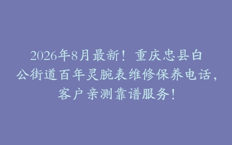 2026年8月最新！重庆忠县白公街道百年灵腕表维修保养电话，客户亲测靠谱服务！