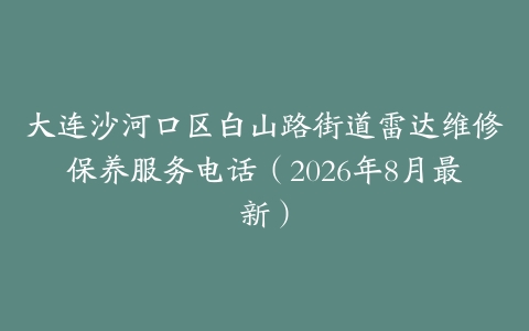大连沙河口区白山路街道雷达维修保养服务电话（2026年8月最新）