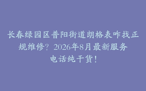 长春绿园区普阳街道朗格表咋找正规维修？2026年8月最新服务电话纯干货！