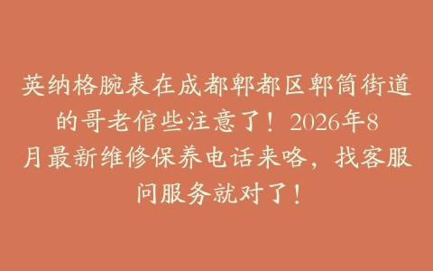 英纳格腕表在成都郫都区郫筒街道的哥老倌些注意了！2026年8月最新维修保养电话来咯，找客服问服务就对了！
