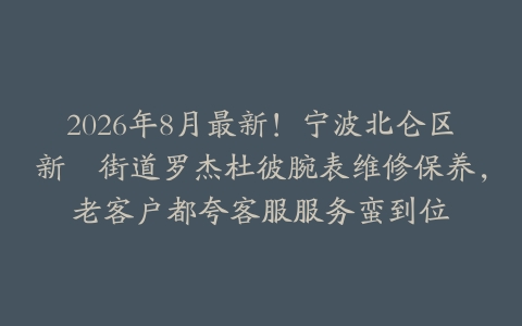 2026年8月最新！宁波北仑区新碶街道罗杰杜彼腕表维修保养，老客户都夸客服服务蛮到位