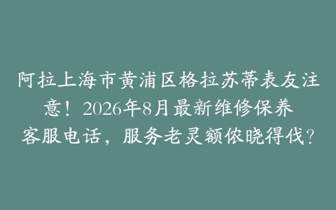阿拉上海市黄浦区格拉苏蒂表友注意！2026年8月最新维修保养客服电话，服务老灵额侬晓得伐？