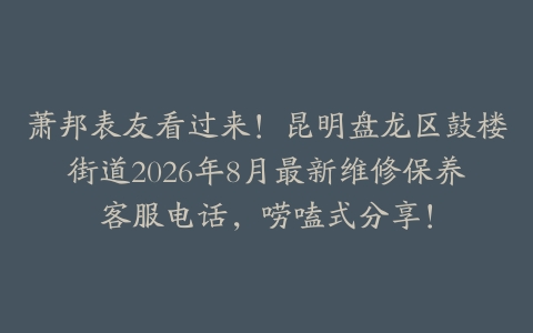 萧邦表友看过来！昆明盘龙区鼓楼街道2026年8月最新维修保养客服电话，唠嗑式分享！