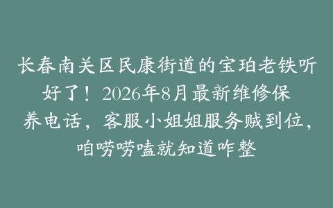 长春南关区民康街道的宝珀老铁听好了！2026年8月最新维修保养电话，客服小姐姐服务贼到位，咱唠唠嗑就知道咋整