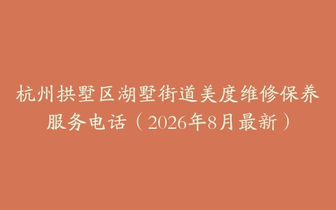 杭州拱墅区湖墅街道美度维修保养服务电话（2026年8月最新）