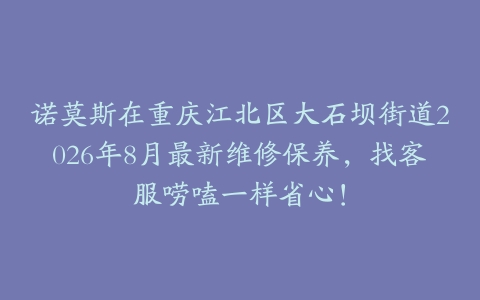 诺莫斯在重庆江北区大石坝街道2026年8月最新维修保养，找客服唠嗑一样省心！