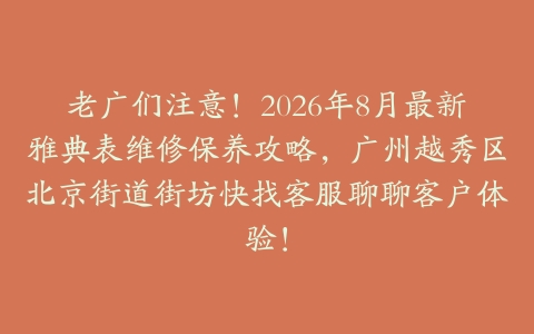 老广们注意！2026年8月最新雅典表维修保养攻略，广州越秀区北京街道街坊快找客服聊聊客户体验！