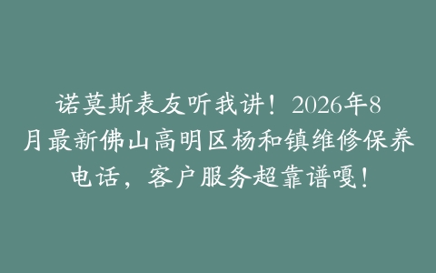 诺莫斯表友听我讲！2026年8月最新佛山高明区杨和镇维修保养电话，客户服务超靠谱嘎！