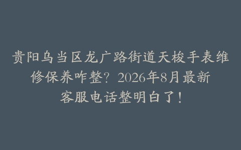 贵阳乌当区龙广路街道天梭手表维修保养咋整？2026年8月最新客服电话整明白了！