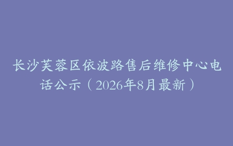 长沙芙蓉区依波路售后维修中心电话公示（2026年8月最新）