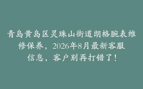 青岛黄岛区灵珠山街道朗格腕表维修保养，2026年8月最新客服信息，客户别再打错了！