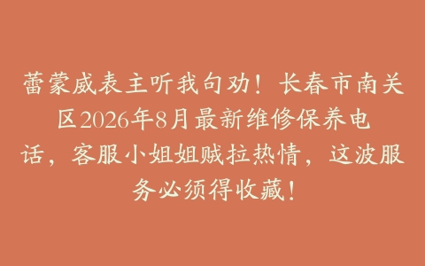 蕾蒙威表主听我句劝！长春市南关区2026年8月最新维修保养电话，客服小姐姐贼拉热情，这波服务必须得收藏！