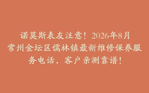 诺莫斯表友注意！2026年8月常州金坛区儒林镇最新维修保养服务电话，客户亲测靠谱！