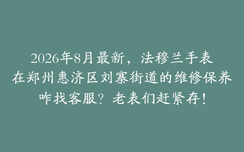 2026年8月最新，法穆兰手表在郑州惠济区刘寨街道的维修保养咋找客服？老表们赶紧存！