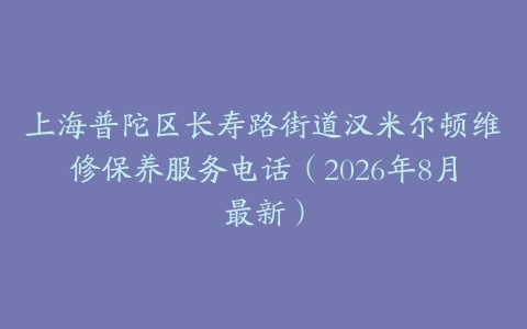 上海普陀区长寿路街道汉米尔顿维修保养服务电话（2026年8月最新）