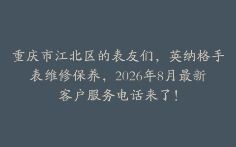 重庆市江北区的表友们，英纳格手表维修保养，2026年8月最新客户服务电话来了！