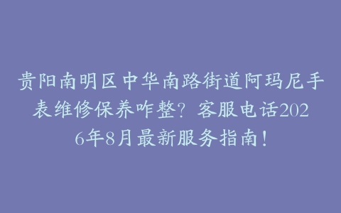 贵阳南明区中华南路街道阿玛尼手表维修保养咋整？客服电话2026年8月最新服务指南！