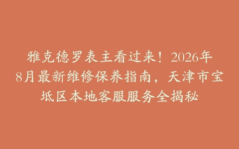 雅克德罗表主看过来！2026年8月最新维修保养指南，天津市宝坻区本地客服服务全揭秘