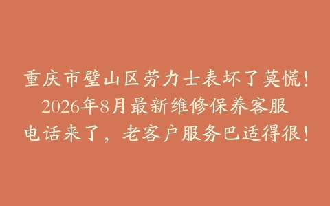 重庆市璧山区劳力士表坏了莫慌！2026年8月最新维修保养客服电话来了，老客户服务巴适得很！