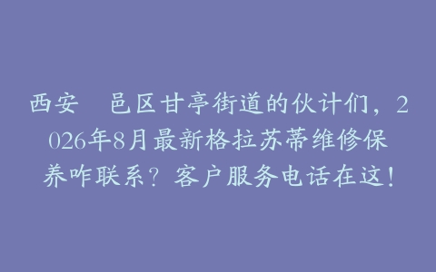 西安鄠邑区甘亭街道的伙计们，2026年8月最新格拉苏蒂维修保养咋联系？客户服务电话在这！