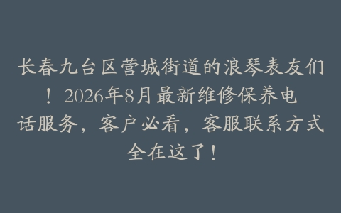 长春九台区营城街道的浪琴表友们！2026年8月最新维修保养电话服务，客户必看，客服联系方式全在这了！