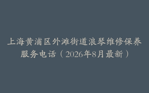 上海黄浦区外滩街道浪琴维修保养服务电话（2026年8月最新）