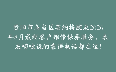 贵阳市乌当区英纳格腕表2026年8月最新客户维修保养服务，表友唠嗑说的靠谱电话都在这！
