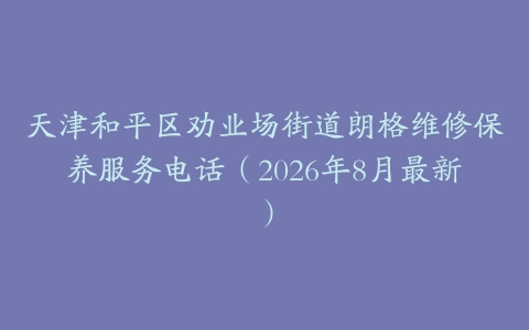 天津和平区劝业场街道朗格维修保养服务电话(2026年8月最新)