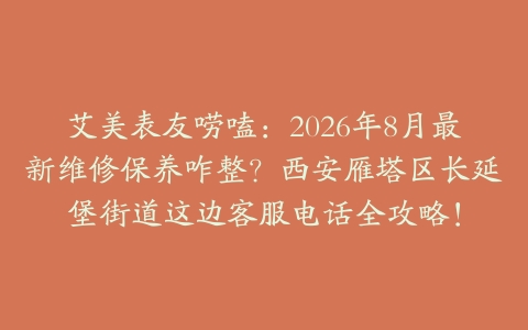 艾美表友唠嗑：2026年8月最新维修保养咋整？西安雁塔区长延堡街道这边客服电话全攻略！