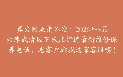 真力时表走不准？2026年8月天津武清区下朱庄街道最新维修保养电话，老客户都找这家客服唠！
