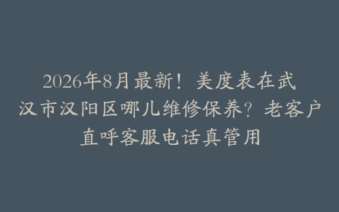2026年8月最新！美度表在武汉市汉阳区哪儿维修保养？老客户直呼客服电话真管用