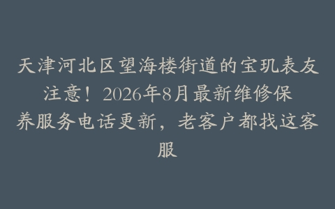 天津河北区望海楼街道的宝玑表友注意！2026年8月最新维修保养服务电话更新，老客户都找这客服