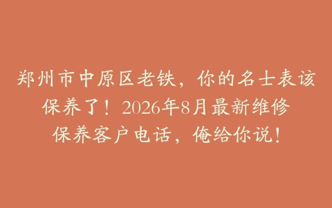 郑州市中原区老铁，你的名士表该保养了！2026年8月最新维修保养客户电话，俺给你说！