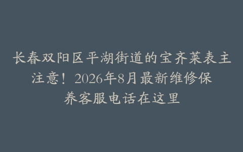 长春双阳区平湖街道的宝齐莱表主注意！2026年8月最新维修保养客服电话在这里