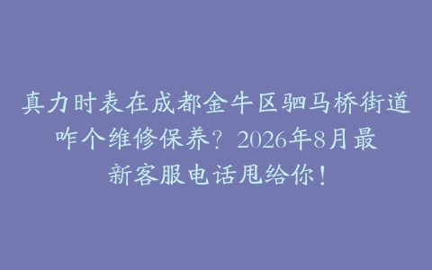 真力时表在成都金牛区驷马桥街道咋个维修保养？2026年8月最新客服电话甩给你！